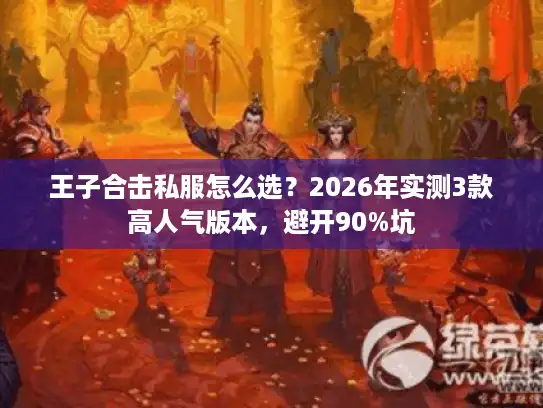 王子合击私服怎么选？2026年实测3款高人气版本，避开90%坑