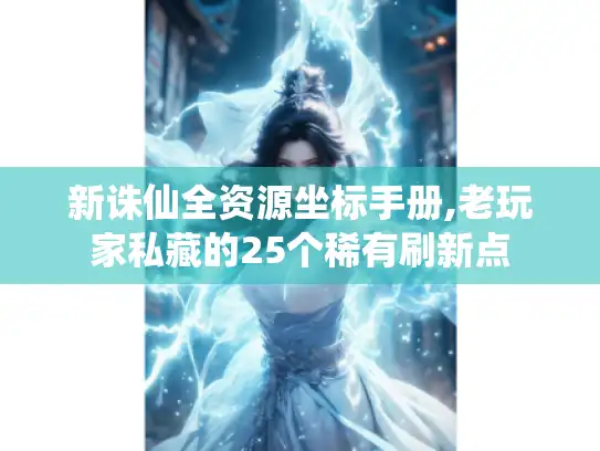 新诛仙全资源坐标手册,老玩家私藏的25个稀有刷新点 新诛仙全资源坐标手册,老玩家私藏的25个稀有刷新点