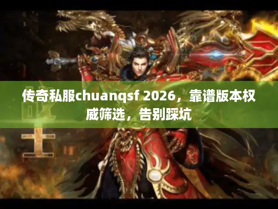 传奇私服chuanqsf 2026，靠谱版本权威筛选，告别踩坑