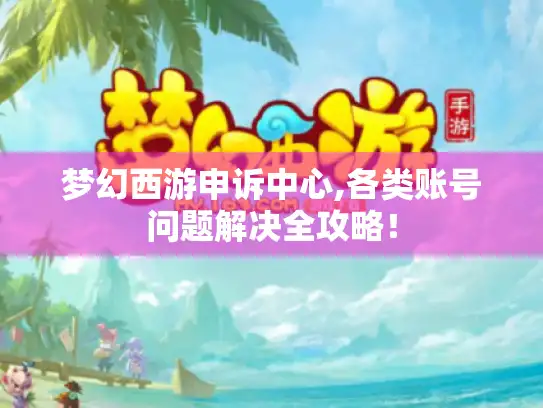 梦幻西游申诉中心,各类账号问题解决全攻略！