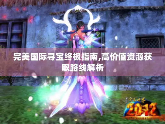 完美国际寻宝终极指南,高价值资源获取路线解析