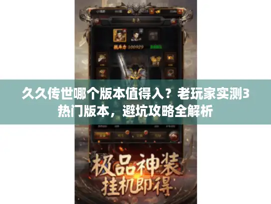 久久传世哪个版本值得入？老玩家实测3热门版本，避坑攻略全解析