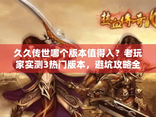 久久传世哪个版本值得入？老玩家实测3热门版本，避坑攻略全解析