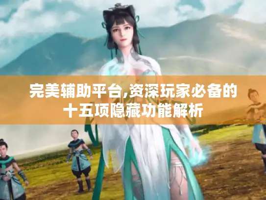 完美辅助平台,资深玩家必备的十五项隐藏功能解析