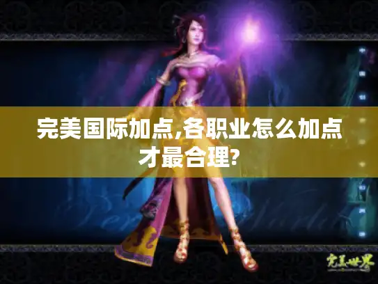 完美国际加点,各职业怎么加点才最合理?