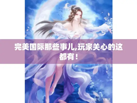 完美国际那些事儿,玩家关心的这都有！