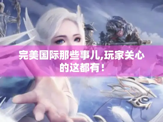 完美国际那些事儿,玩家关心的这都有！