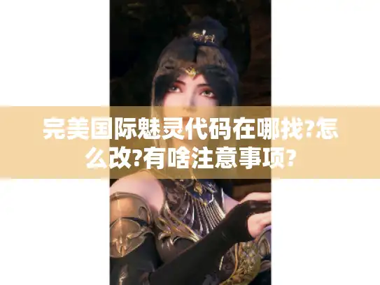 完美国际魅灵代码在哪找?怎么改?有啥注意事项?