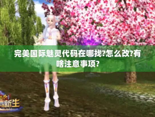 完美国际魅灵代码在哪找?怎么改?有啥注意事项?