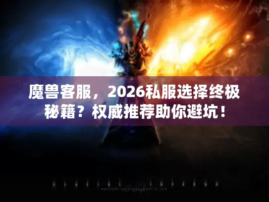 魔兽客服,2026私服选择终极秘籍?权威推荐助你避坑! 魔兽客服,2026私服选择终极秘籍?权威推荐助你避坑!