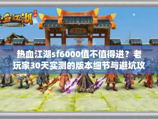 热血江湖sf6000值不值得进？老玩家30天实测的版本细节与避坑攻略