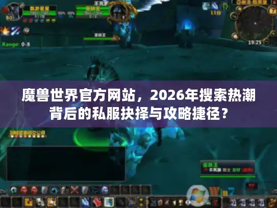 魔兽世界官方网站，2026年搜索热潮背后的私服抉择与攻略捷径？