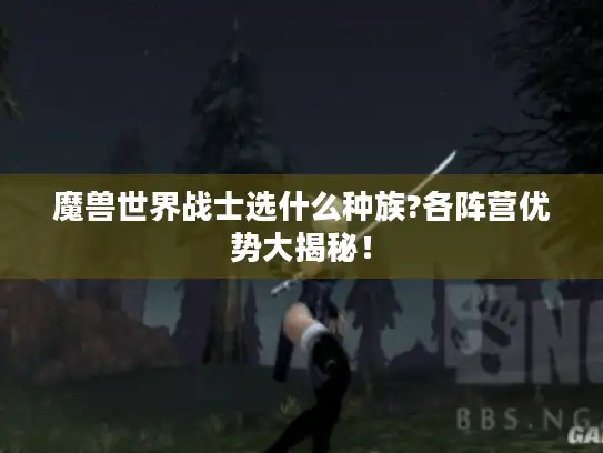 魔兽世界战士选什么种族?各阵营优势大揭秘！