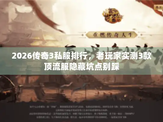 2026传奇3私服排行，老玩家实测3款顶流服隐藏坑点别踩