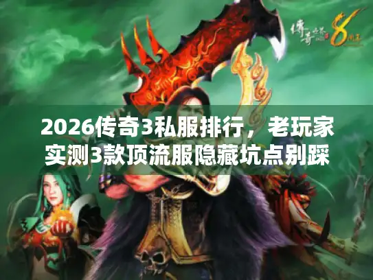 2026传奇3私服排行，老玩家实测3款顶流服隐藏坑点别踩
