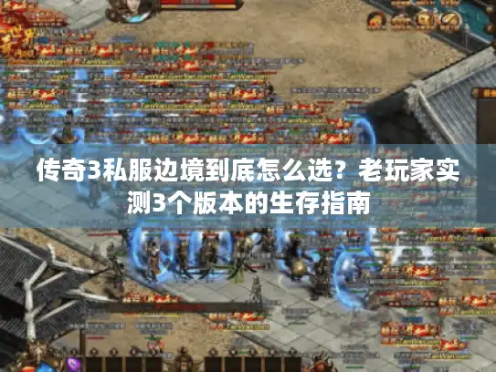 传奇3私服边境到底怎么选？老玩家实测3个版本的生存指南