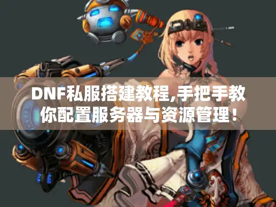 DNF私服搭建教程,手把手教你配置服务器与资源管理！
