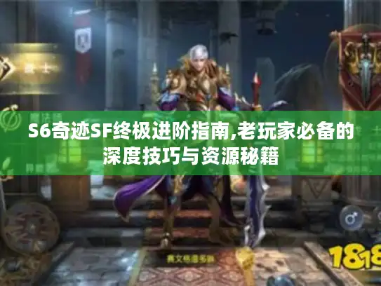 S6奇迹SF终极进阶指南,老玩家必备的深度技巧与资源秘籍