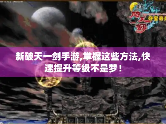新破天一剑手游,掌握这些方法,快速提升等级不是梦！