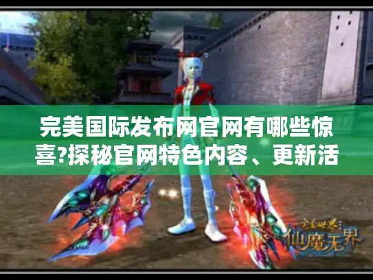 完美国际发布网官网有哪些惊喜?探秘官网特色内容、更新活动与新手福利