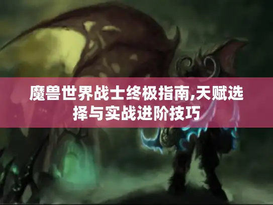 魔兽世界战士终极指南,天赋选择与实战进阶技巧 魔兽世界战士终极指南,天赋选择与实战进阶技巧