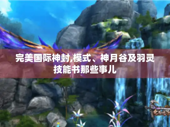 完美国际神封,模式、神月谷及羽灵技能书那些事儿