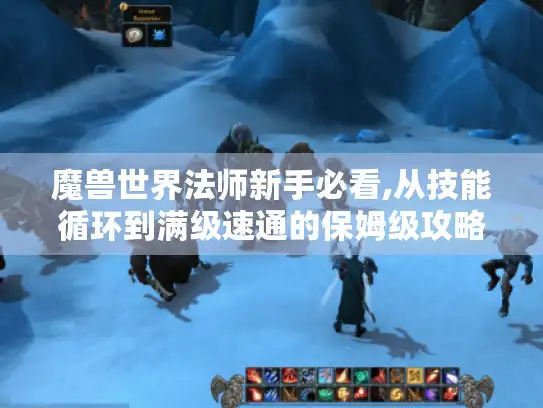 魔兽世界法师新手必看,从技能循环到满级速通的保姆级攻略