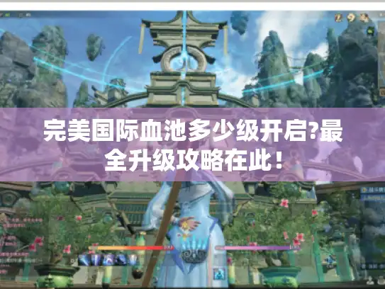 完美国际血池多少级开启?最全升级攻略在此! 完美国际血池多少级开启?最全升级攻略在此!