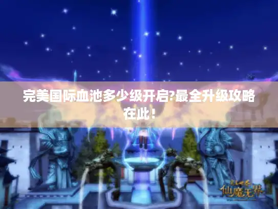 完美国际血池多少级开启?最全升级攻略在此! 完美国际血池多少级开启?最全升级攻略在此!