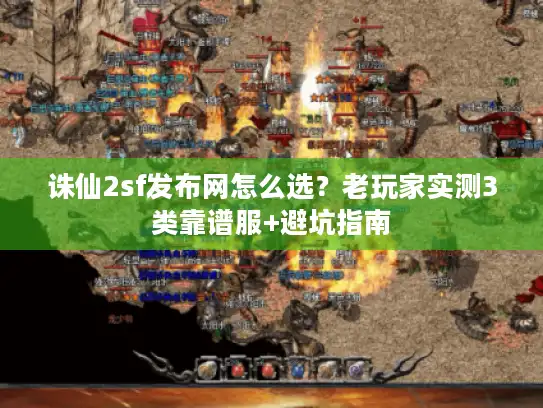 诛仙2sf发布网怎么选？老玩家实测3类靠谱服+避坑指南