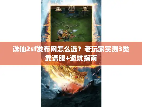 诛仙2sf发布网怎么选？老玩家实测3类靠谱服+避坑指南