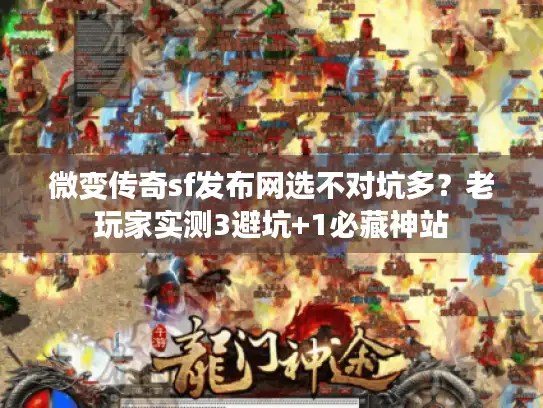 微变传奇sf发布网选不对坑多？老玩家实测3避坑+1必藏神站