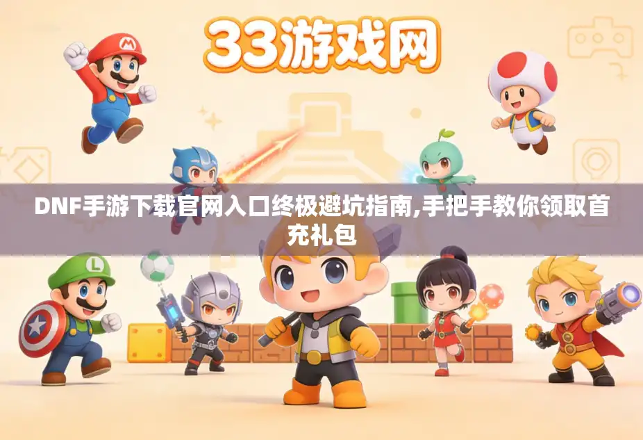 DNF手游下载官网入口终极避坑指南,手把手教你领取首充礼包