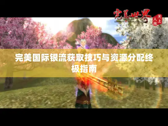 完美国际银流获取技巧与资源分配终极指南