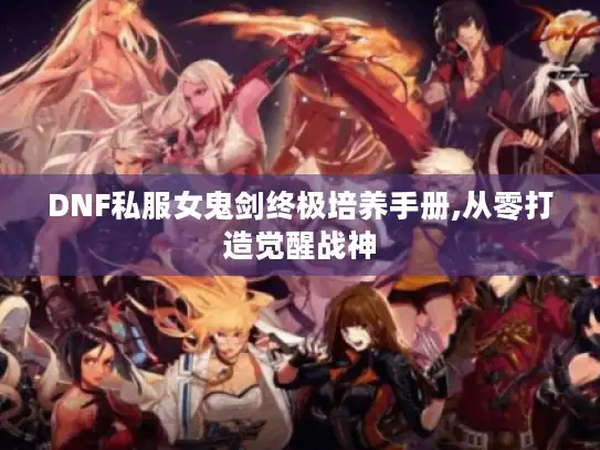 DNF私服女鬼剑终极培养手册,从零打造觉醒战神