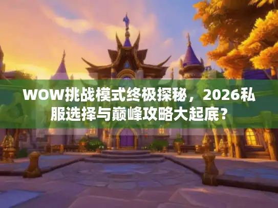 WOW挑战模式终极探秘，2026私服选择与巅峰攻略大起底？