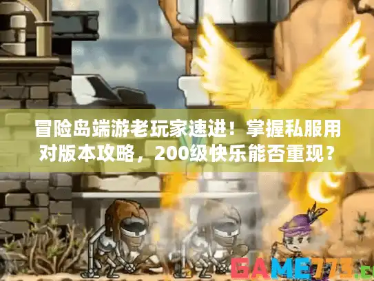 冒险岛端游老玩家速进！掌握私服用对版本攻略，200级快乐能否重现？