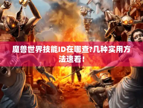 魔兽世界技能ID在哪查?几种实用方法速看！