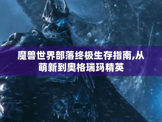 魔兽世界部落终极生存指南,从萌新到奥格瑞玛精英