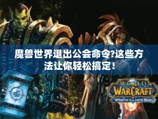 魔兽世界退出公会命令?这些方法让你轻松搞定！