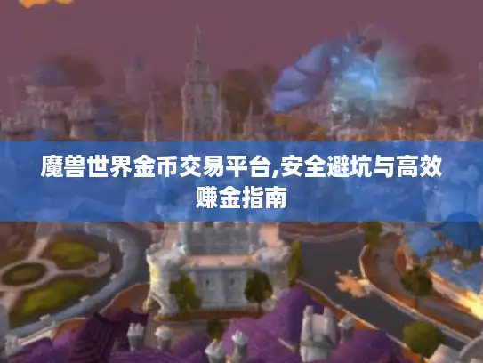 魔兽世界金币交易平台,安全避坑与高效赚金指南