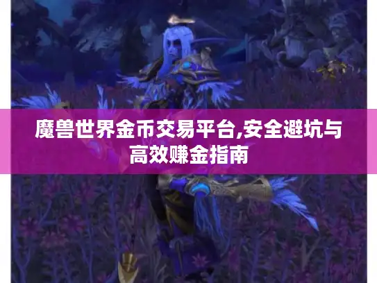 魔兽世界金币交易平台,安全避坑与高效赚金指南