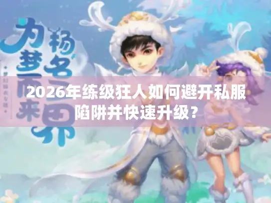 2026年练级狂人如何避开私服陷阱并快速升级？