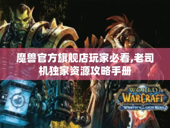 魔兽官方旗舰店玩家必看,老司机独家资源攻略手册