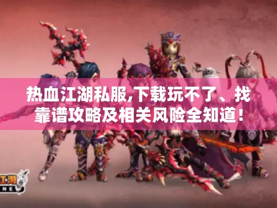 热血江湖私服,下载玩不了、找靠谱攻略及相关风险全知道！