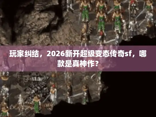 玩家纠结，2026新开超级变态传奇sf，哪款是真神作？