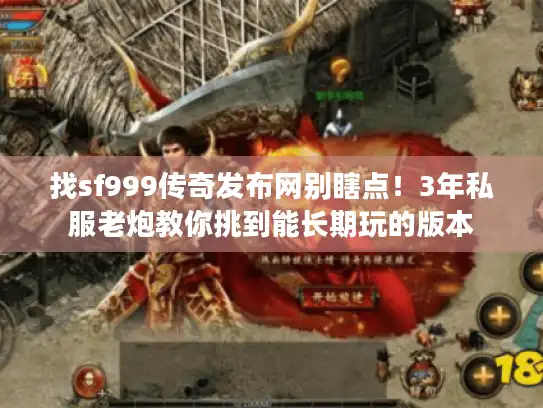 找sf999传奇发布网别瞎点！3年私服老炮教你挑到能长期玩的版本