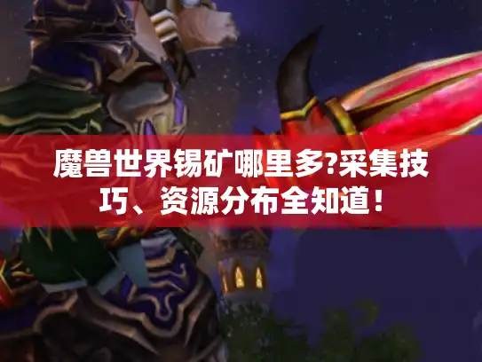 魔兽世界锡矿哪里多?采集技巧、资源分布全知道！