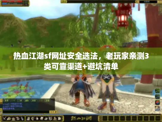 热血江湖sf网址安全选法，老玩家亲测3类可靠渠道+避坑清单