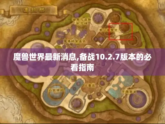 魔兽世界最新消息,备战10.2.7版本的必看指南